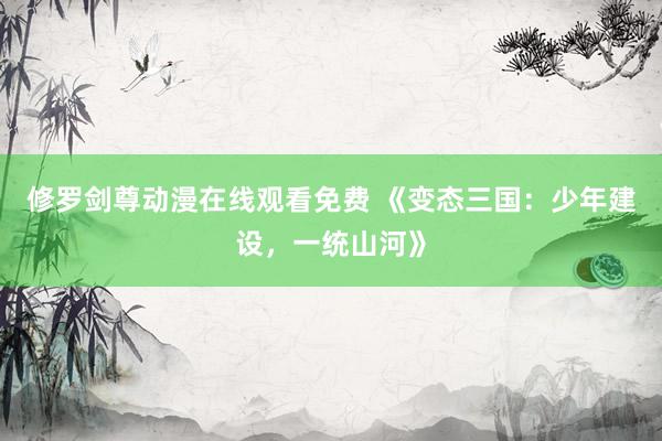 修罗剑尊动漫在线观看免费 《变态三国：少年建设，一统山河》