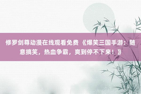 修罗剑尊动漫在线观看免费 《爆笑三国手游：随意搞笑，热血争霸，爽到停不下来！》
