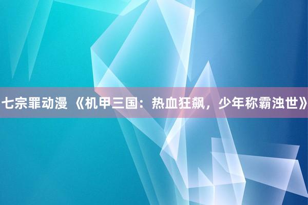 七宗罪动漫 《机甲三国：热血狂飙，少年称霸浊世》