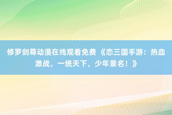 修罗剑尊动漫在线观看免费 《恋三国手游：热血激战，一统天下，少年景名！》