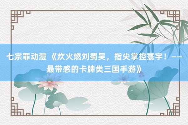 七宗罪动漫 《炊火燃刘蜀吴，指尖掌控寰宇！——最带感的卡牌类三国手游》