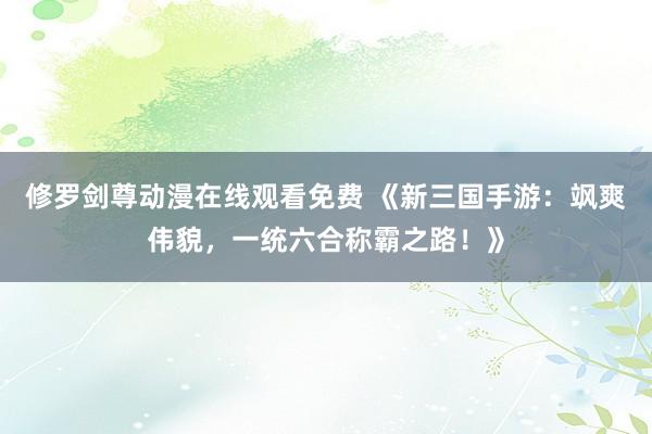 修罗剑尊动漫在线观看免费 《新三国手游：飒爽伟貌，一统六合称霸之路！》