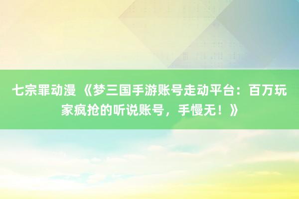 七宗罪动漫 《梦三国手游账号走动平台：百万玩家疯抢的听说账号，手慢无！》