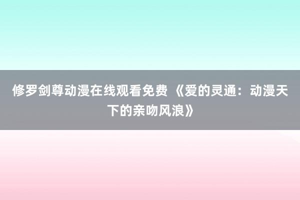 修罗剑尊动漫在线观看免费 《爱的灵通：动漫天下的亲吻风浪》